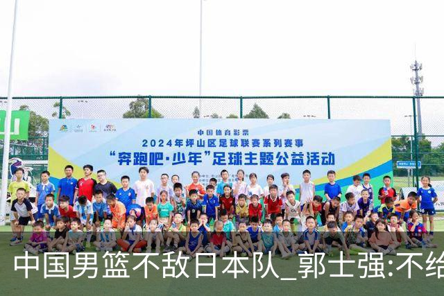中国男篮不敌日本队 郭士强:不给任何人打分