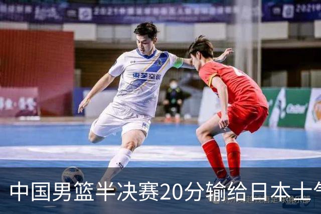 中国男篮半决赛20分输给日本士气大受打击 成绩再次退步需要反思