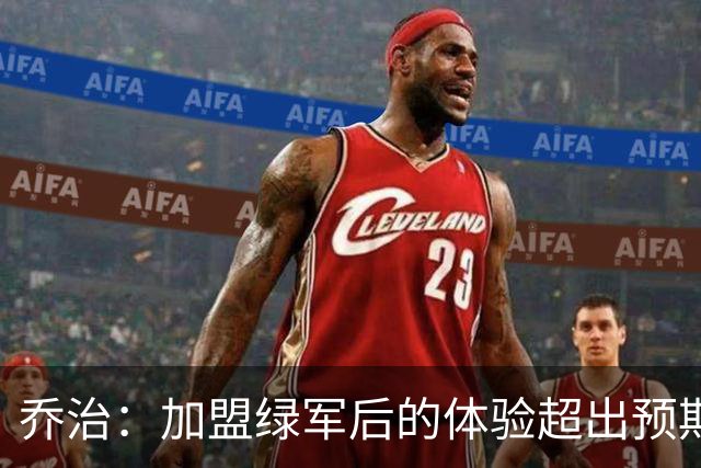乔治：加盟绿军后的体验超出预期 球队从上到下都是一流水准