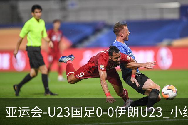 亚运会-U23国足0-0伊朗U23 小组第2末轮将战阿联酋 吴曦远射中框