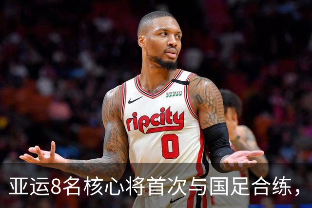 亚运8名核心将首次与国足合练，两战马来西亚定亚洲杯班底
