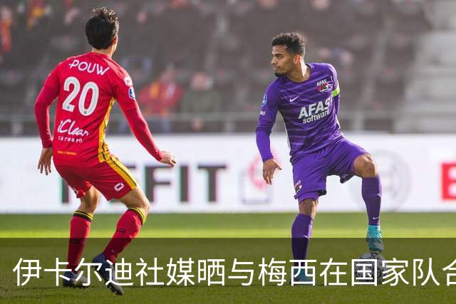 伊卡尔迪社媒晒与梅西在国家队合照：谢谢你，莱昂内尔