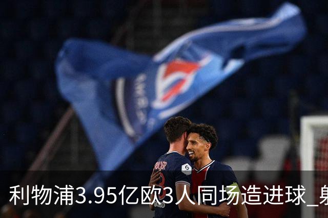 利物浦3.95亿欧3人同场造进球 射手+爆点+发动机齐备