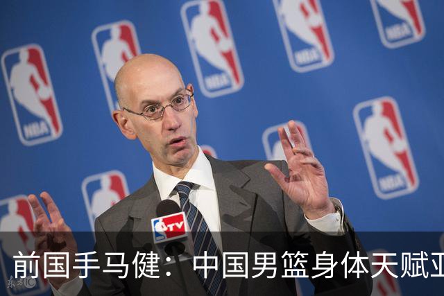 前国手马健：中国男篮身体天赋亚洲断层领先！重返巅峰易如反掌