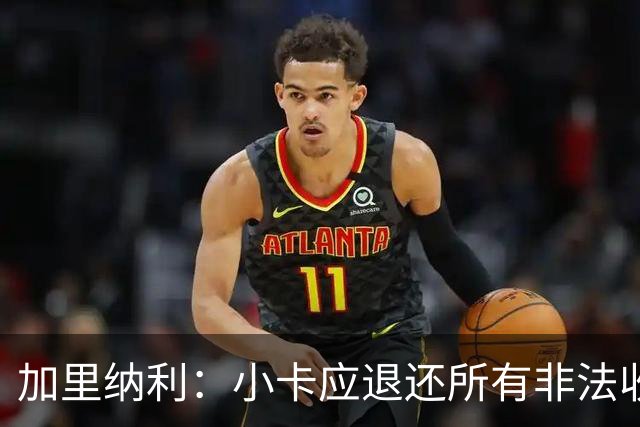 加里纳利：小卡应退还所有非法收入 我是受害者