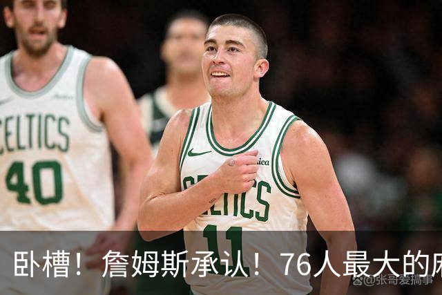 卧槽！詹姆斯承认！76人最大的麻烦不是尼克斯...