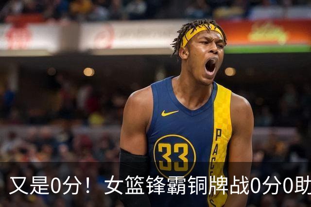 又是0分！女篮锋霸铜牌战0分0助0出手，5场比赛仅得7分