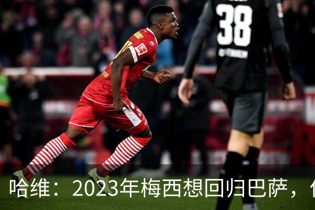 哈维：2023年梅西想回归巴萨，但是拉波尔塔不同意
