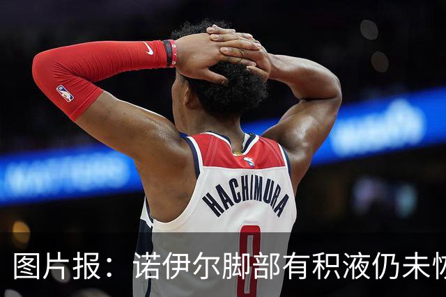 图片报：诺伊尔脚部有积液仍未恢复合练，能否出战阿森纳成疑