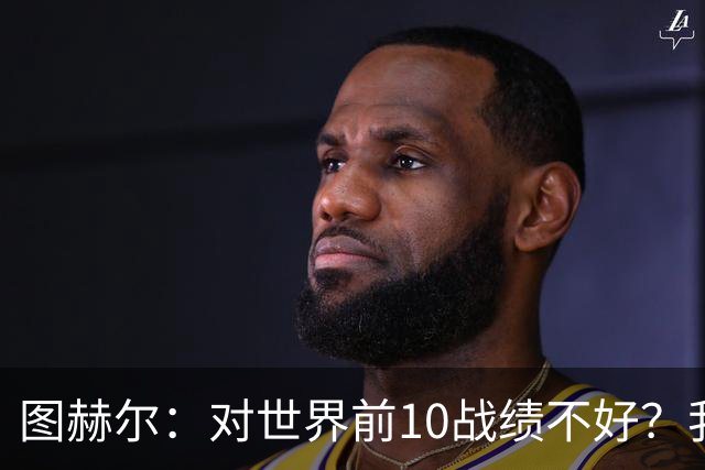 图赫尔：对世界前10战绩不好？我们在世界杯上赢了三支这种队