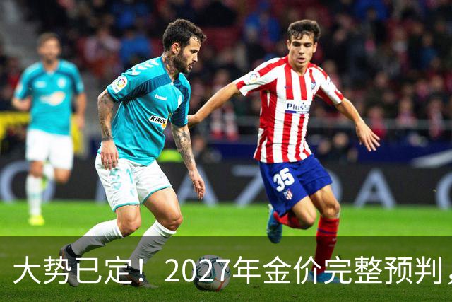 大势已定！2027年金价完整预判，看懂三大核心因素，买黄金不踩坑