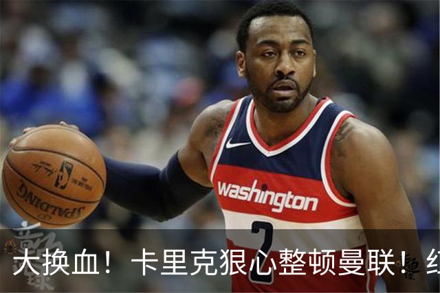 大换血！卡里克狠心整顿曼联！红魔两大王牌或被逼离队