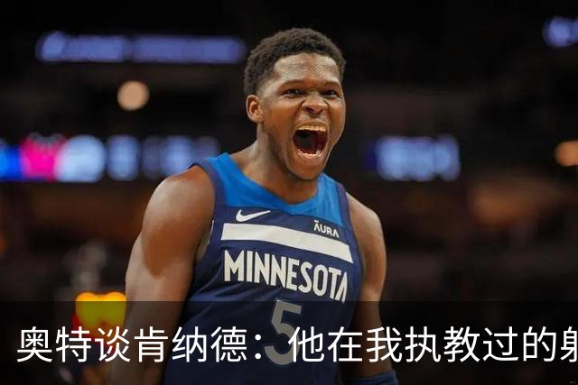 奥特谈肯纳德：他在我执教过的射手中名列前茅