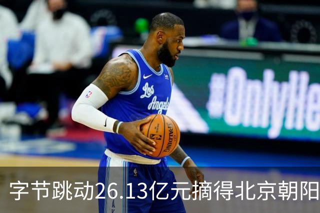 字节跳动26.13亿元摘得北京朝阳区奥林匹克公园商业用地