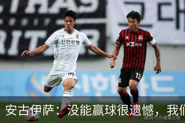 安古伊萨：没能赢球很遗憾，我们本不应该再丢掉第三球