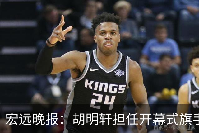 宏远晚报：胡明轩担任开幕式旗手，崔永熙状态回暖，萨姆纳暗示续约！