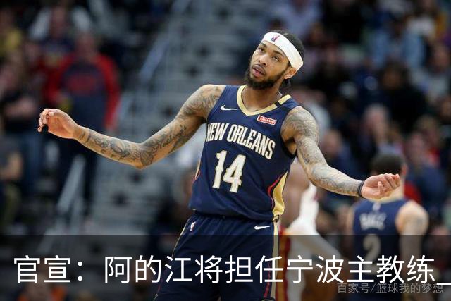 官宣：阿的江将担任宁波主教练 李可转任助教