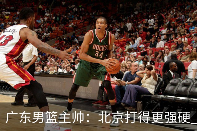 广东男篮主帅：北京打得更强硬 我们存在战术缺失等多方面未达预期