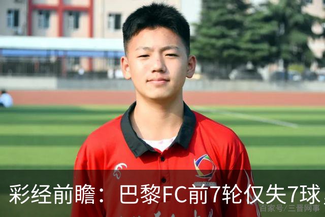 彩经前瞻：巴黎FC前7轮仅失7球，朗斯主场火力能否冲破客队防线