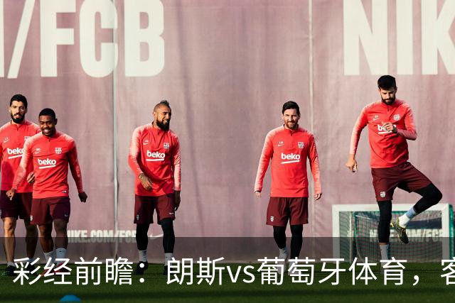彩经前瞻：朗斯vs葡萄牙体育，客队状态更稳有望取胜