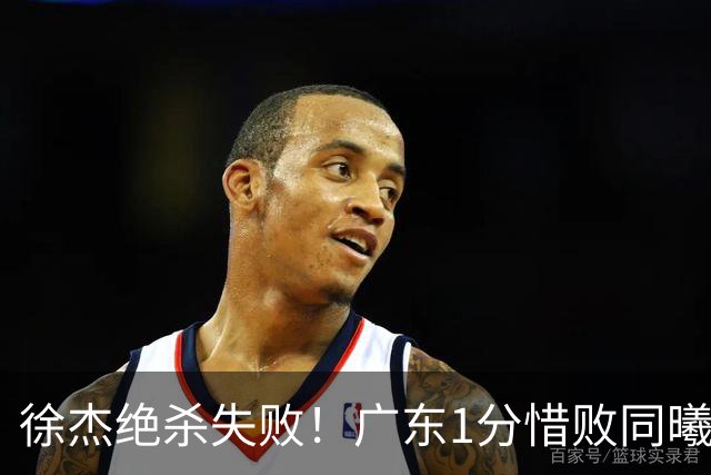 徐杰绝杀失败！广东1分惜败同曦，博日奇24+12，徐杰16分，弗格17分