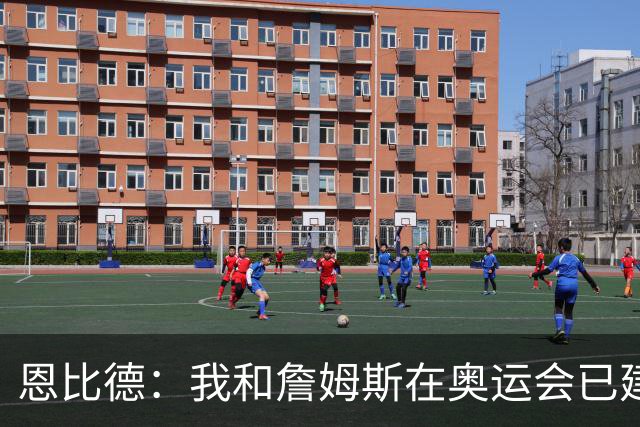 恩比德：我和詹姆斯在奥运会已建立默契 他去湖人前我就招募过他