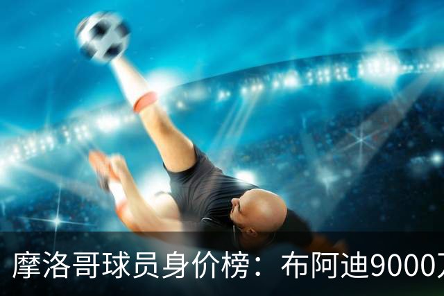 摩洛哥球员身价榜：布阿迪9000万欧居首，阿什拉夫列次席