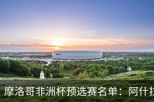 摩洛哥非洲杯预选赛名单：阿什拉夫领衔，布阿迪、赛巴里在列