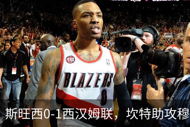 斯旺西0-1西汉姆联，坎特助攻穆卡萨一锤定音