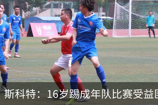 斯科特：16岁踢成年队比赛受益匪浅，对方狠撞我后我也回击