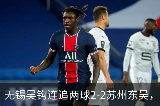 无锡吴钩连追两球2-2苏州东吴，和巍世界波扳平，米尔扎提破门