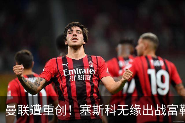曼联遭重创！塞斯科无缘出战富勒姆，7000万新援仍出战成疑