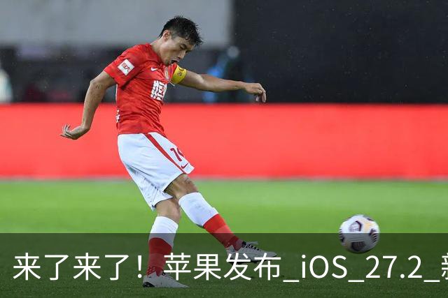 来了来了！苹果发布 iOS 27.2 新系统更新