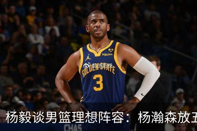杨毅谈男篮理想阵容：杨瀚森放五号，胡金秋摆四号，王俊杰到三号