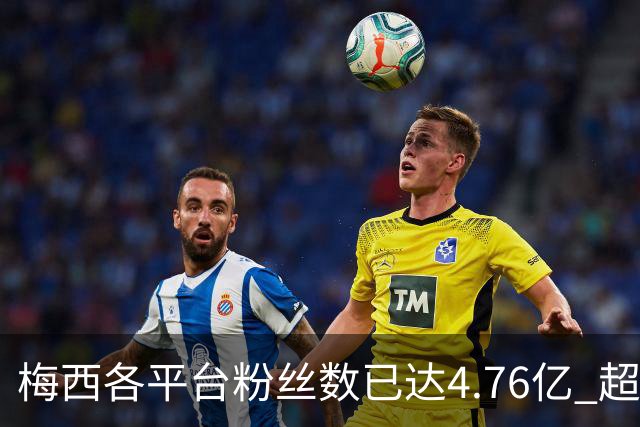 梅西各平台粉丝数已达4.76亿 超过南美人口总和