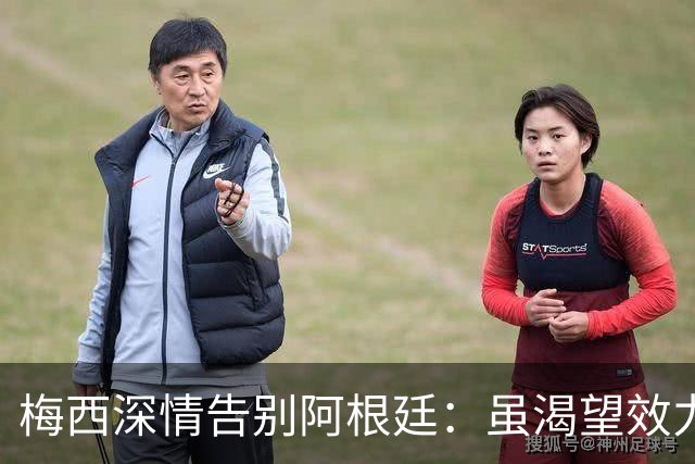 梅西深情告别阿根廷：虽渴望效力一生，但深知退役时机已到