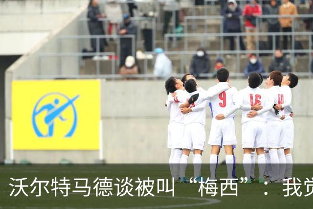 沃尔特马德谈被叫“梅西”：我觉得挺有趣的，他是史上最佳球员