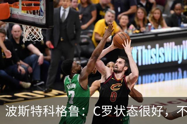 波斯特科格鲁：C罗状态很好，不愿评论他在国家队的风波