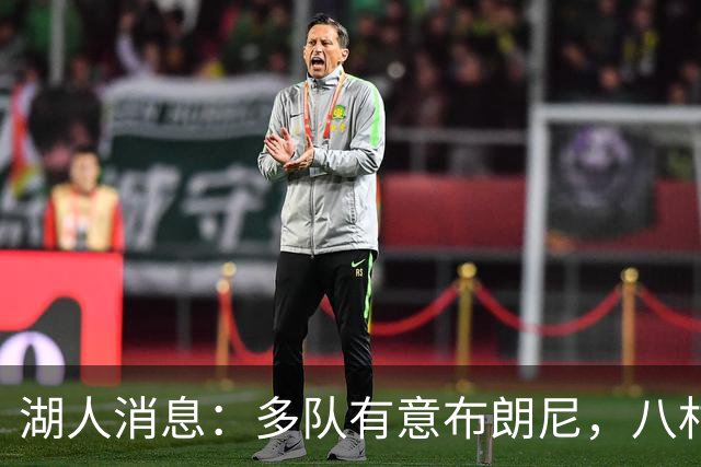 湖人消息：多队有意布朗尼，八村打脸管理层，战国王出场更新