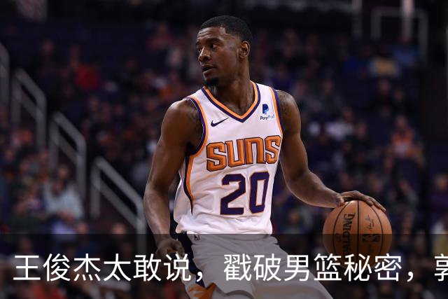 王俊杰太敢说，戳破男篮秘密，郭士强这次真要翻脸