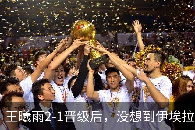 王曦雨2-1晋级后，没想到伊埃拉赛后这样讲，被触动了！