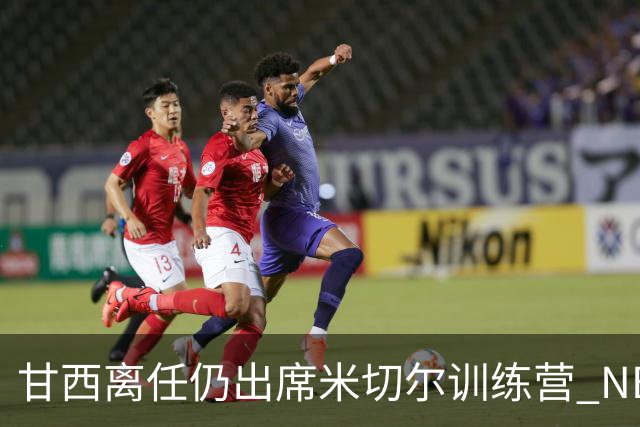 甘西离任仍出席米切尔训练营 NBA经纪人：大家都很喜欢甘西