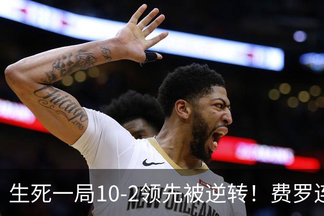 生死一局10-2领先被逆转！费罗连叫暂停脸色从晴转阴 赛后场边怒吼