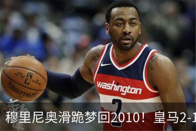 穆里尼奥滑跪梦回2010！皇马2-1攻陷诺坎普，谁说狂人过时了？