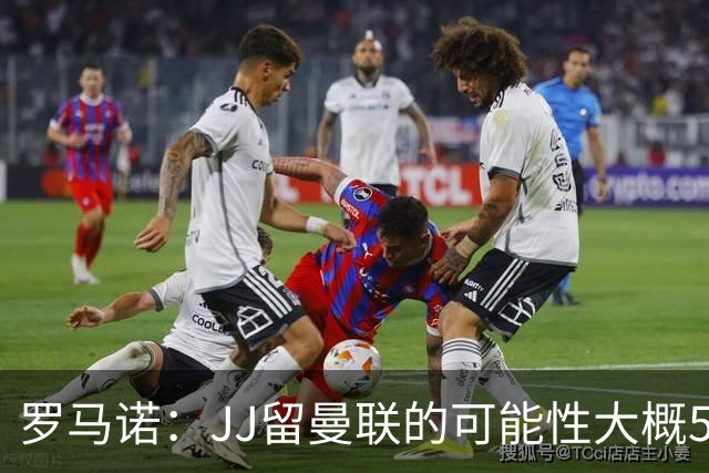 罗马诺：JJ留曼联的可能性大概5%，皇马巴萨与球员团队保持沟通