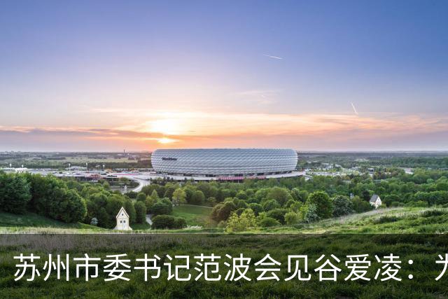 苏州市委书记范波会见谷爱凌：为祖国赢得荣誉，为当代青年树立榜样