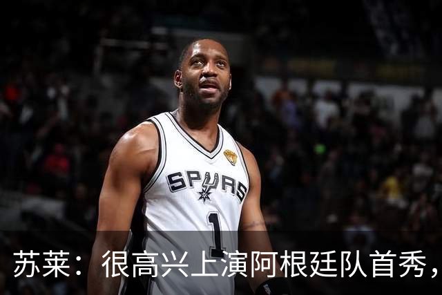 苏莱：很高兴上演阿根廷队首秀，这是我期待很久的梦想