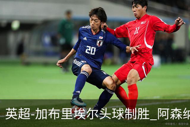 英超-加布里埃尔头球制胜 阿森纳1-0热刺
