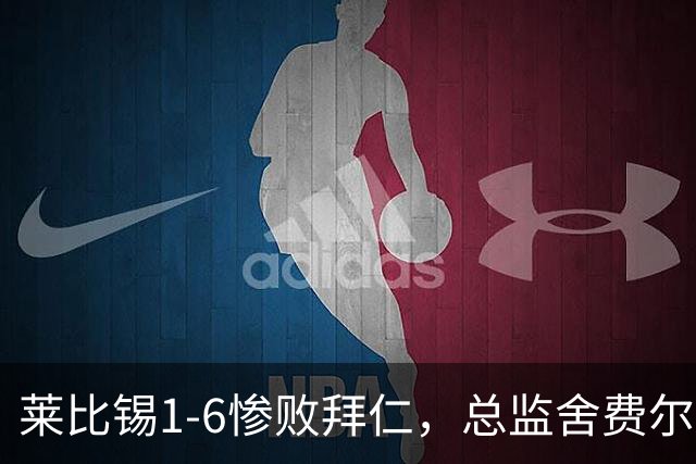 莱比锡1-6惨败拜仁，总监舍费尔：这是一次彻底的失败