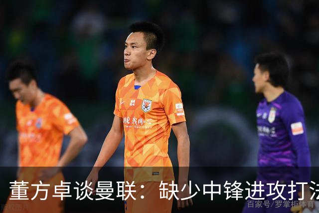 董方卓谈曼联：缺少中锋进攻打法滞涩，发挥速度优势是重中之重